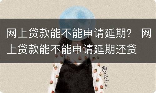网上贷款能不能申请延期？ 网上贷款能不能申请延期还贷