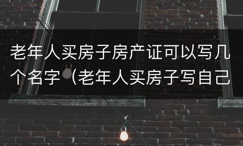 老年人买房子房产证可以写几个名字（老年人买房子写自己名字有什么）