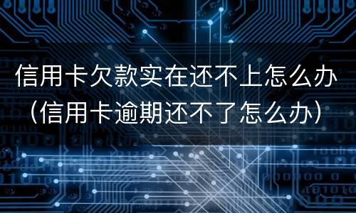 信用卡欠款实在还不上怎么办（信用卡逾期还不了怎么办）