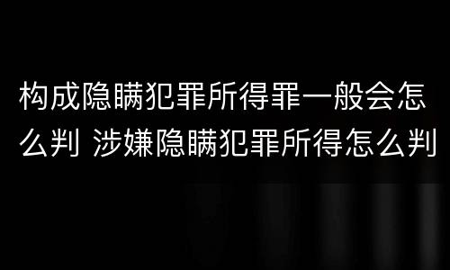 构成隐瞒犯罪所得罪一般会怎么判 涉嫌隐瞒犯罪所得怎么判
