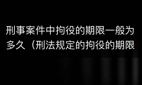 刑事案件中拘役的期限一般为多久（刑法规定的拘役的期限为多长时间）