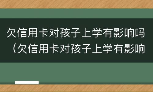 欠信用卡对孩子上学有影响吗（欠信用卡对孩子上学有影响吗怎么办）
