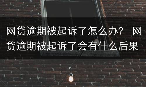 网贷逾期被起诉了怎么办？ 网贷逾期被起诉了会有什么后果