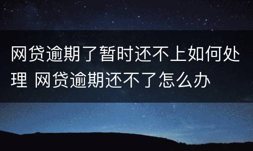 网贷逾期了暂时还不上如何处理 网贷逾期还不了怎么办