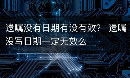 遗嘱没有日期有没有效？ 遗嘱没写日期一定无效么