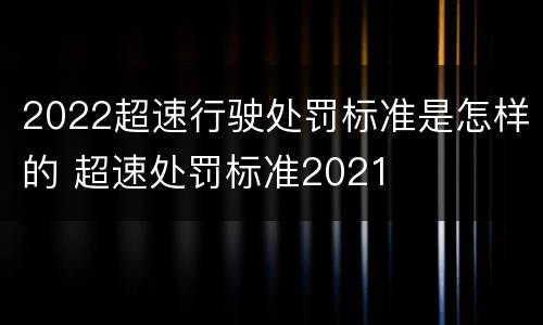 2022超速行驶处罚标准是怎样的 超速处罚标准2021