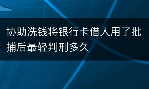 协助洗钱将银行卡借人用了批捕后最轻判刑多久