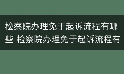 检察院办理免于起诉流程有哪些 检察院办理免于起诉流程有哪些条件