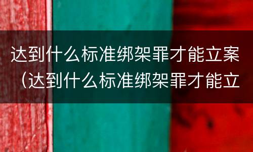 达到什么标准绑架罪才能立案（达到什么标准绑架罪才能立案呢）