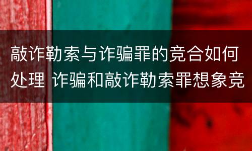 敲诈勒索与诈骗罪的竞合如何处理 诈骗和敲诈勒索罪想象竞合