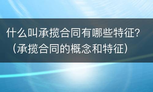 什么叫承揽合同有哪些特征？（承揽合同的概念和特征）