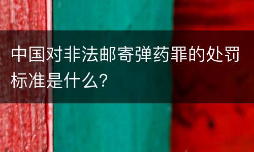 中国对非法邮寄弹药罪的处罚标准是什么？
