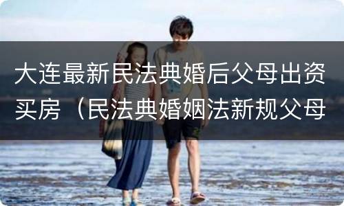 大连最新民法典婚后父母出资买房（民法典婚姻法新规父母出资买房）