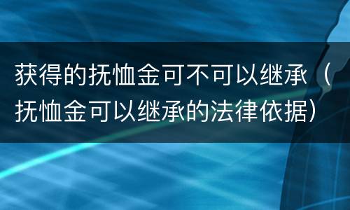 获得的抚恤金可不可以继承（抚恤金可以继承的法律依据）