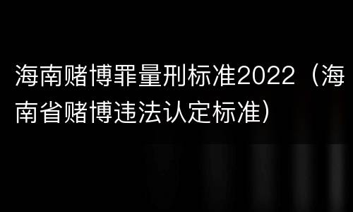 海南赌博罪量刑标准2022（海南省赌博违法认定标准）