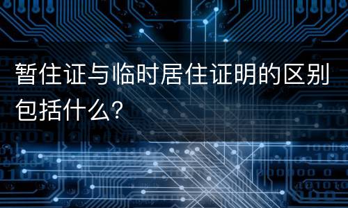暂住证与临时居住证明的区别包括什么？