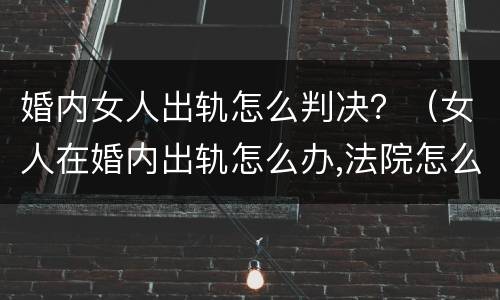 婚内女人出轨怎么判决？（女人在婚内出轨怎么办,法院怎么判）