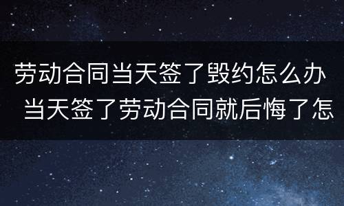 劳动合同当天签了毁约怎么办 当天签了劳动合同就后悔了怎么办