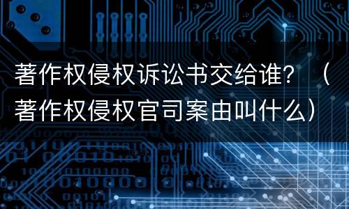 著作权侵权诉讼书交给谁？（著作权侵权官司案由叫什么）