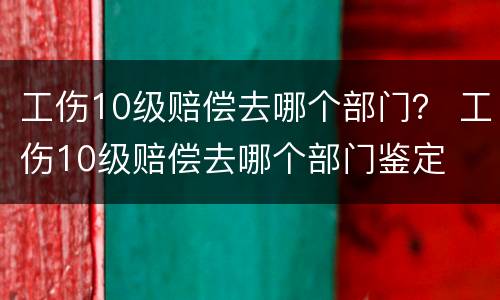 工伤10级赔偿去哪个部门？ 工伤10级赔偿去哪个部门鉴定