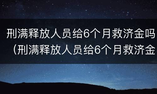 刑满释放人员给6个月救济金吗（刑满释放人员给6个月救济金吗合法吗）