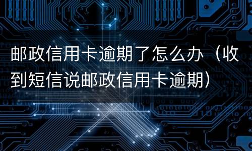 邮政信用卡逾期了怎么办（收到短信说邮政信用卡逾期）