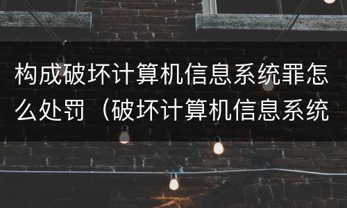 构成破坏计算机信息系统罪怎么处罚（破坏计算机信息系统罪和故意毁坏财物罪）