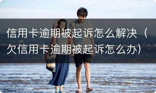 信用卡逾期被起诉怎么解决（欠信用卡逾期被起诉怎么办）