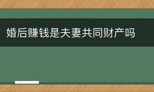 婚后赚钱是夫妻共同财产吗