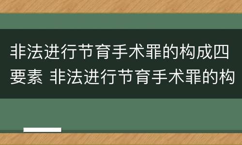 非法进行节育手术罪的构成四要素 非法进行节育手术罪的构成四要素是指