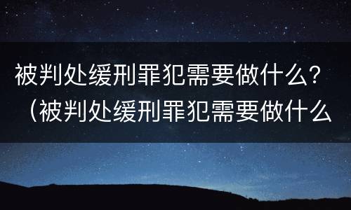 被判处缓刑罪犯需要做什么？（被判处缓刑罪犯需要做什么准备）