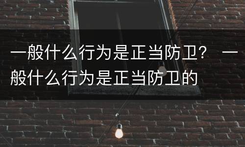 一般什么行为是正当防卫？ 一般什么行为是正当防卫的