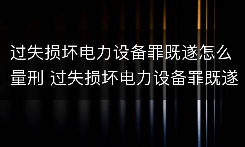 过失损坏电力设备罪既遂怎么量刑 过失损坏电力设备罪既遂怎么量刑标准