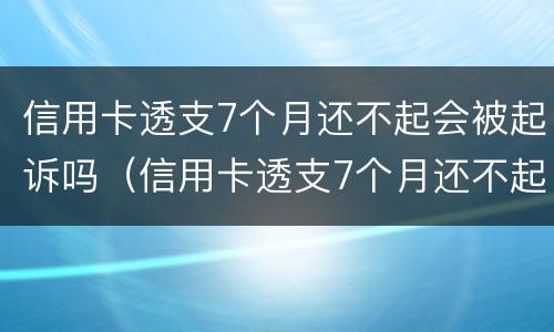 信用卡透支7个月还不起会被起诉吗（信用卡透支7个月还不起会被起诉吗）