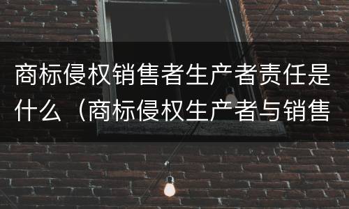 商标侵权销售者生产者责任是什么（商标侵权生产者与销售者责任划分）