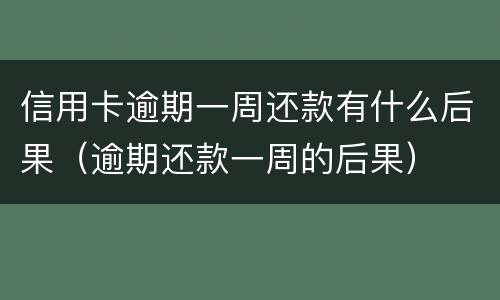 信用卡逾期一周还款有什么后果（逾期还款一周的后果）