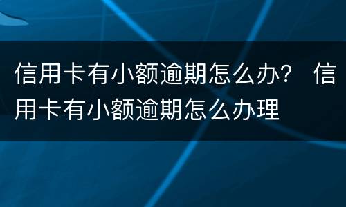 信用卡有小额逾期怎么办？ 信用卡有小额逾期怎么办理