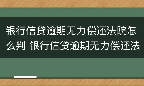 银行信贷逾期无力偿还法院怎么判 银行信贷逾期无力偿还法院怎么判定