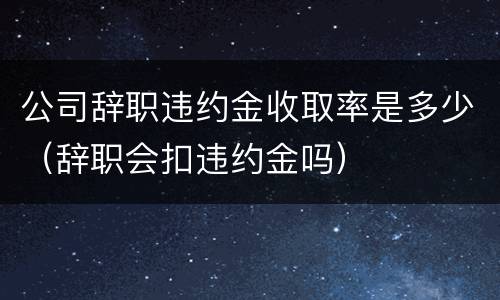 公司辞职违约金收取率是多少（辞职会扣违约金吗）