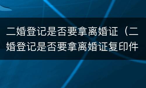 二婚登记是否要拿离婚证（二婚登记是否要拿离婚证复印件）