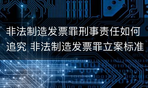 非法制造发票罪刑事责任如何追究 非法制造发票罪立案标准
