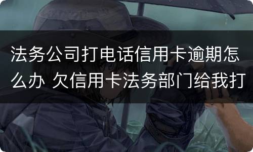 法务公司打电话信用卡逾期怎么办 欠信用卡法务部门给我打电话