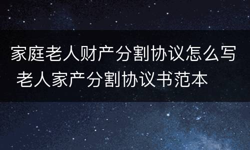 家庭老人财产分割协议怎么写 老人家产分割协议书范本