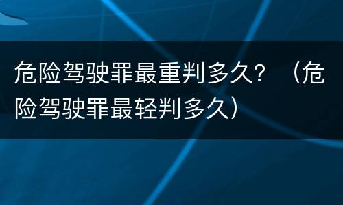 危险驾驶罪最重判多久？（危险驾驶罪最轻判多久）