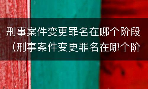 刑事案件变更罪名在哪个阶段（刑事案件变更罪名在哪个阶段申请）