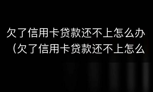欠了信用卡贷款还不上怎么办（欠了信用卡贷款还不上怎么办呢）