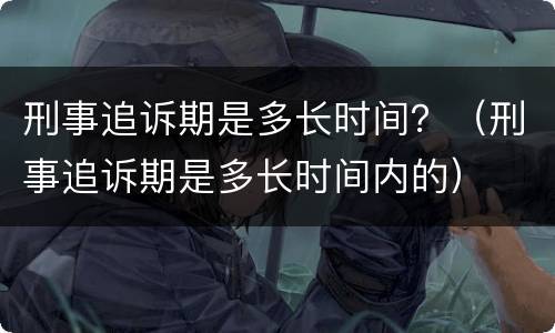 刑事追诉期是多长时间？（刑事追诉期是多长时间内的）