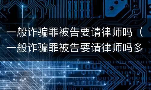 一般诈骗罪被告要请律师吗（一般诈骗罪被告要请律师吗多少钱）