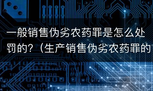 一般销售伪劣农药罪是怎么处罚的?（生产销售伪劣农药罪的量刑标准）
