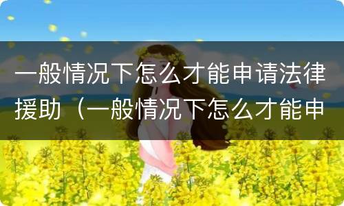 一般情况下怎么才能申请法律援助（一般情况下怎么才能申请法律援助呢）